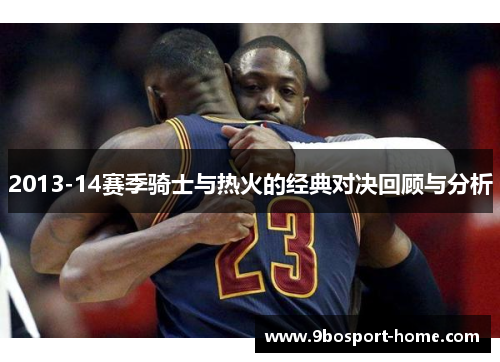 2013-14赛季骑士与热火的经典对决回顾与分析